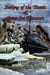 Title: Sinking of the Titanic and Great Sea Disasters - As Told by First Hand Account of Survivors and Initial Investigations, Author: Logan Marshall