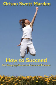 Title: How to Succeed: Or, Stepping-Stones to Fame and Fortune, Author: Orison Swett Marden
