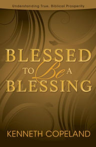 Title: Blessed to Be a Blessing: Understanding True, Biblical Prosperity, Author: Kenneth Copeland