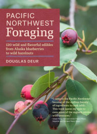 Title: Pacific Northwest Foraging: 120 Wild and Flavorful Edibles from Alaska Blueberries to Wild Hazelnuts, Author: Douglas Deur