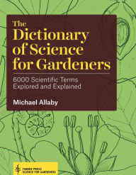 Title: The Dictionary of Science for Gardeners: 6000 Scientific Terms Explored and Explained, Author: Michael Allaby