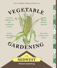Title: The Timber Press Guide to Vegetable Gardening in the Midwest, Author: Michael VanderBrug
