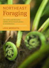 Title: Northeast Foraging: 120 Wild and Flavorful Edibles from Beach Plums to Wineberries, Author: Leda Meredith