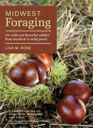 Title: Midwest Foraging: 115 Wild and Flavorful Edibles from Burdock to Wild Peach, Author: Lisa M. Rose