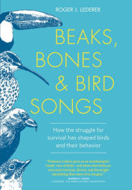 Title: Beaks, Bones and Bird Songs: How the Struggle for Survival Has Shaped Birds and Their Behavior, Author: Roger Lederer