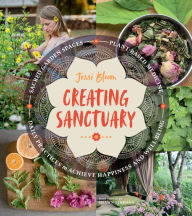 Title: Creating Sanctuary: Sacred Garden Spaces, Plant-Based Medicine, and Daily Practices to Achieve Happiness and Well-Being, Author: Jessi Bloom