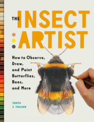 Title: The Insect Artist: How to Observe, Draw, and Paint Butterflies, Bees, and More, Author: Zebith Stacy Thalden