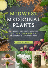 Title: Midwest Medicinal Plants: Identify, Harvest, and Use 109 Wild Herbs for Health and Wellness, Author: Lisa M. Rose