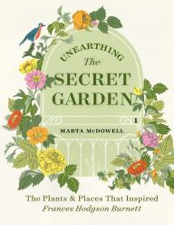 Title: Unearthing The Secret Garden: The Plants and Places That Inspired Frances Hodgson Burnett, Author: Marta McDowell