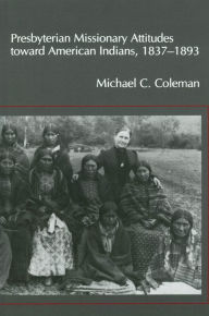 Title: Presbyterian Missionary Attitudes toward American Indians, 1837-1893, Author: Michael C. Coleman