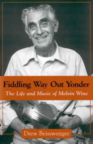 Title: Fiddling Way Out Yonder: The Life and Music of Melvin Wine, Author: Drew Beisswenger