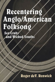 Title: Recentering Anglo/American Folksong: Sea Crabs and Wicked Youths, Author: Roger deVeer Renwick