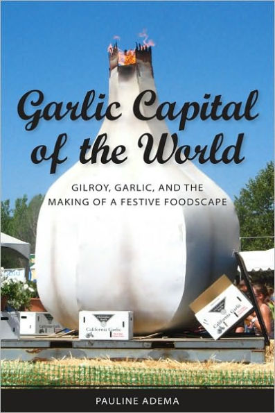 Garlic Capital of the World: Gilroy, Garlic, and the Making of a Festive Foodscape