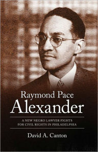 Title: Raymond Pace Alexander: A New Negro Lawyer Fights for Civil Rights in Philadelphia, Author: David A. Canton