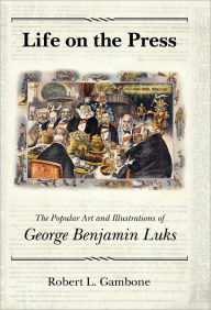 Title: Life on the Press: The Popular Art and Illustrations of George Benjamin Luks, Author: Robert L. Gambone