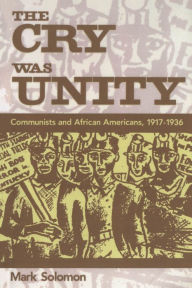Title: The Cry Was Unity: Communists and African Americans, 1917-1936, Author: Mark Solomon