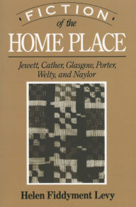 Title: Fiction of the Home Place: Jewett, Cather, Glasgow, Porter, Welty, and Naylor, Author: Helen Fiddyment Levy