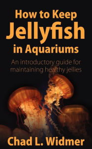 Title: How to Keep Jellyfish in Aquariums: An Introductory Guide for Maintaining Healthy Jellies, Author: Chad L Widmer
