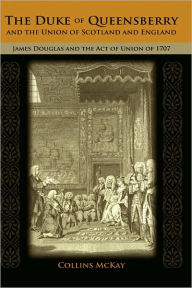 Title: The Duke of Queensberry and the Union of Scotland and England: James Douglas and the Act of Union of 1707, Author: Collins McKay