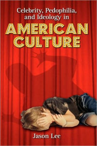 Title: Celebrity, Pedophilia, and Ideology in American Culture, Author: Jason Lee