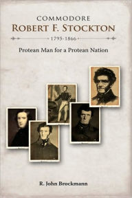 Title: Commodore Robert F. Stockton, 1795-1866: Protean Man for a Protean Nation, Author: R John Brockmann
