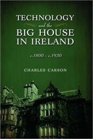 Title: Technology and the Big House in Ireland, c. 1800-c.1930, Author: Charles Carson
