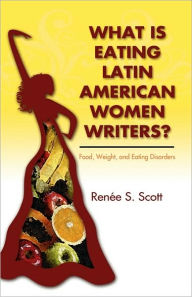 Title: What Is Eating Latin American Women Writers: Food, Weight, and Eating Disorders, Author: Renée S. Scott
