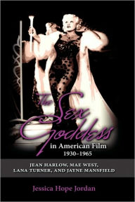 Title: The Sex Goddess in American Film, 1930-1965: Jean Harlow, Mae West, Lana Turner, and Jayne Mansfield, Author: Jessica Hope Jordan