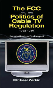 Title: The FCC and the Politics of Cable TV Regulation, 1952-1980: Organizational Learning and Policy Development, Author: Michael J Zarkin