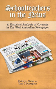 Title: Schoolteachers in the News: A Historical Analysis of Coverage in the West Australian Newspaper, Author: Kathryn Shine