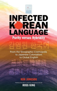 Title: Infected Korean Language, Purity Versus Hybridity: From the Sinographic Cosmopolis to Japanese Colonialism to Global English, Author: Jongsok Koh
