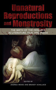 Title: Unnatural Reproductions and Monstrosity: The Birth of the Monster in Literature, Film, and Media, Author: Andrea Wood