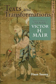 Title: Texts and Transformations: Essays in Honor of the 75th Birthday of Victor H. Mair, Author: Haun Saussy