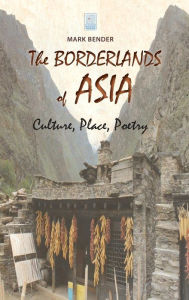 Title: The Borderlands of Asia: Culture, Place, Poetry, Author: Mark Bender LT Col US Army--Ret