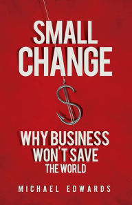 Title: Small Change: Why Business Won't Save the World, Author: Michael Edwards