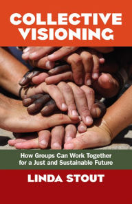 Title: Collective Visioning: How Groups Can Work Together for a Just and Sustainable Future, Author: Linda Stout
