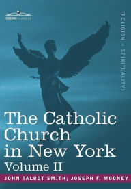 Title: The Catholic Church in New York: A History of the New York Diocese from Its Establishment in 1808 to the Present Time: In 2 Volumes, Vol. II, Author: John Talbot Smith