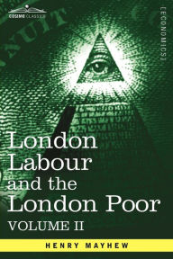 Title: London Labour and the London Poor: A Cyclopaedia of the Condition and Earnings of Those That Will Work, Those That Cannot Work, and Those That Will No, Author: Henry Mayhew