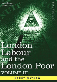 Title: London Labour and the London Poor: A Cyclopaedia of the Condition and Earnings of Those That Will Work, Those That Cannot Work, and Those That Will No, Author: Henry Mayhew
