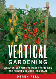 Title: Vertical Gardening: Grow Up, Not Out, for More Vegetables and Flowers in Much Less Space, Author: Derek Fell