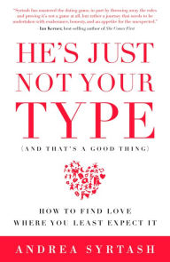 Title: He's Just Not Your Type (And That's A Good Thing): How to Find Love Where You Least Expect It, Author: Andrea Syrtash