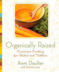 Title: Organically Raised: Conscious Cooking for Babies and Toddlers: A Cookbook, Author: Anni Daulter