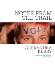 Title: Notes from the Trail: Presidential Politics from the Inside Out, Author: Alexandra Kerry