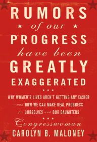 Rumors of Our Progress Have Been Greatly Exaggerated: Why Women's Lives Aren't Getting Any Easier--And How We Can Make Real Progress For Ourselves and Our Daughters