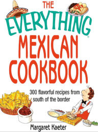 Title: The Everything Mexican Cookbook: 300 Flavorful Recipes from South of the Border, Author: Margaret Kaeter