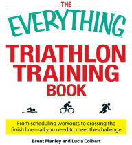Title: The Everything Triathlon Training Book: From scheduling workouts to crossing the finish line -- all you need to meet the challenge, Author: Brent Manley
