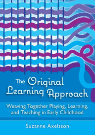 Title: The Original Learning Approach: Weaving Together Playing, Learning, and Teaching in Early Childhood, Author: Suzanne Axelsson
