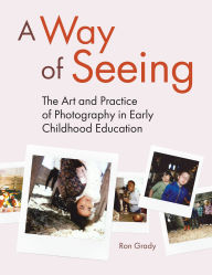 Title: A Way of Seeing: The Art and Practice of Photography in Early Childhood Education, Author: Ron Grady