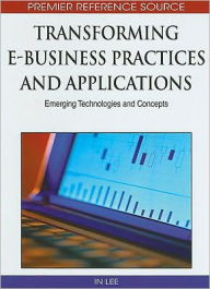 Title: Transforming E-Business Practices and Applications: Emerging Technologies and Concepts, Author: In Lee