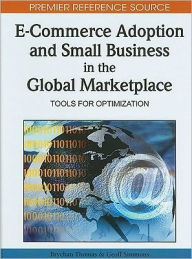 Title: E-Commerce Adoption and Small Business in the Global Marketplace: Tools for Optimization, Author: Brychan Thomas